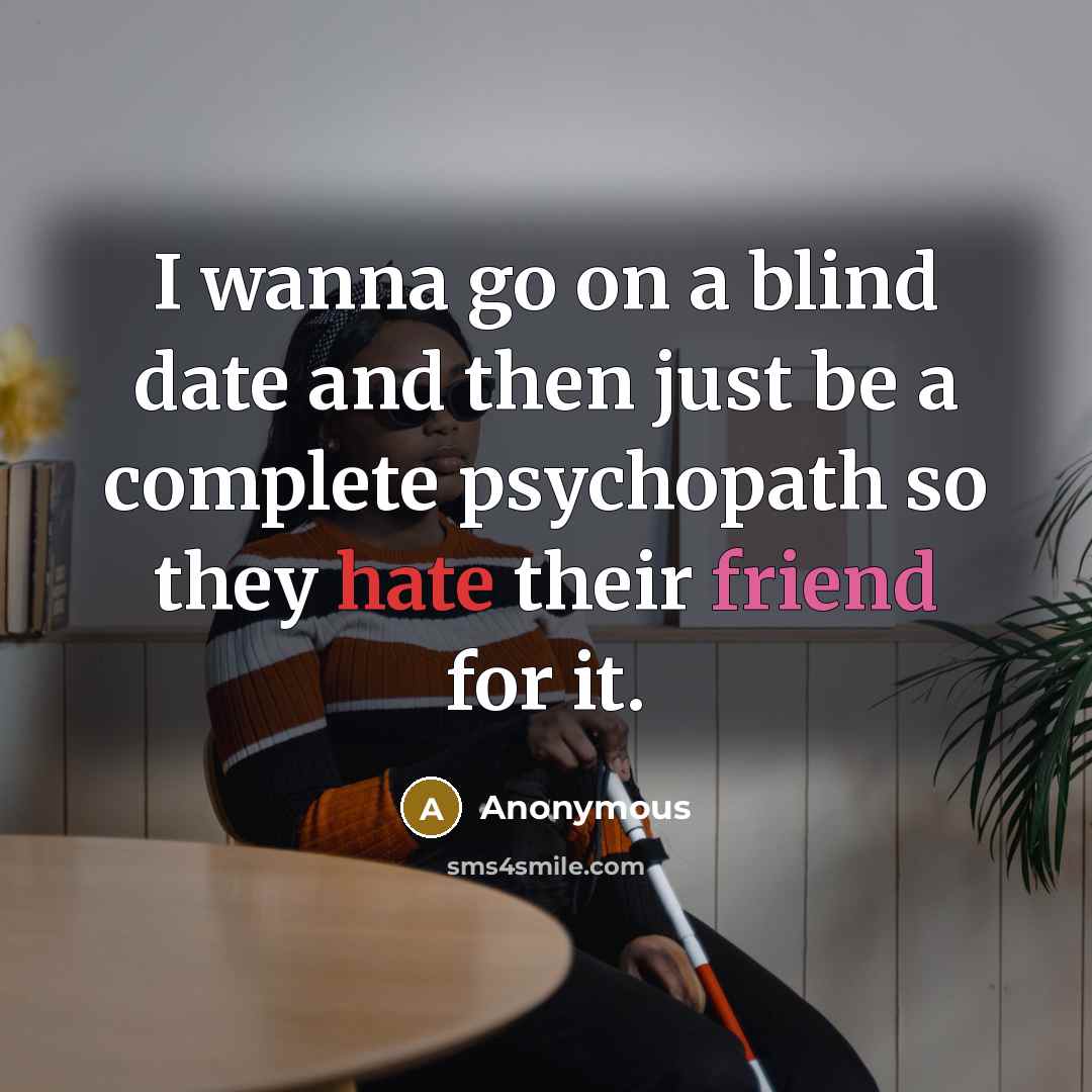 “I wanna go on a blind date and then just be a complete psychopath so they hate their friend for it.” quote by Anonymous