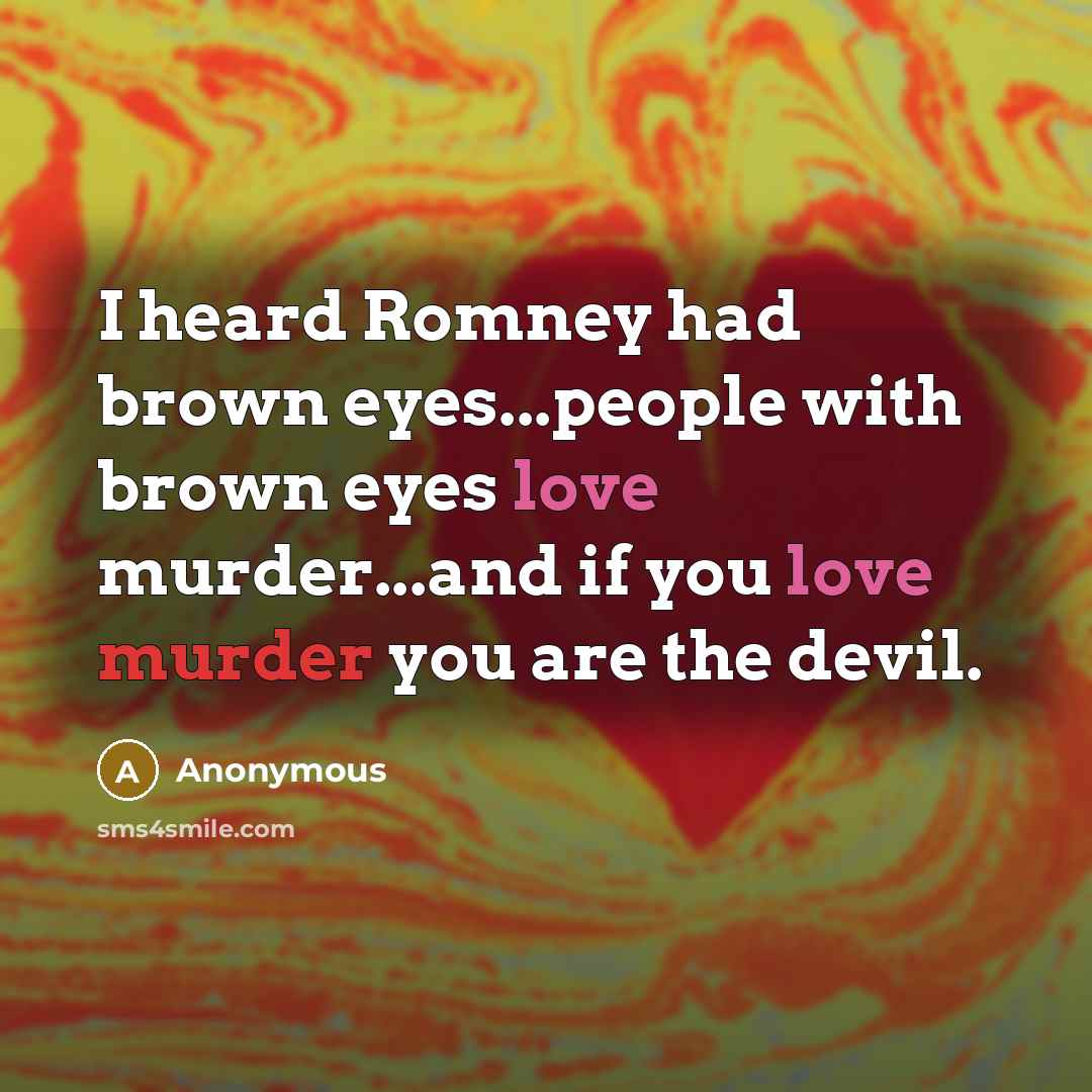“I heard Romney had brown eyes...people with brown eyes love murder...and if you love murder you are the devil.” quote by Anonymous