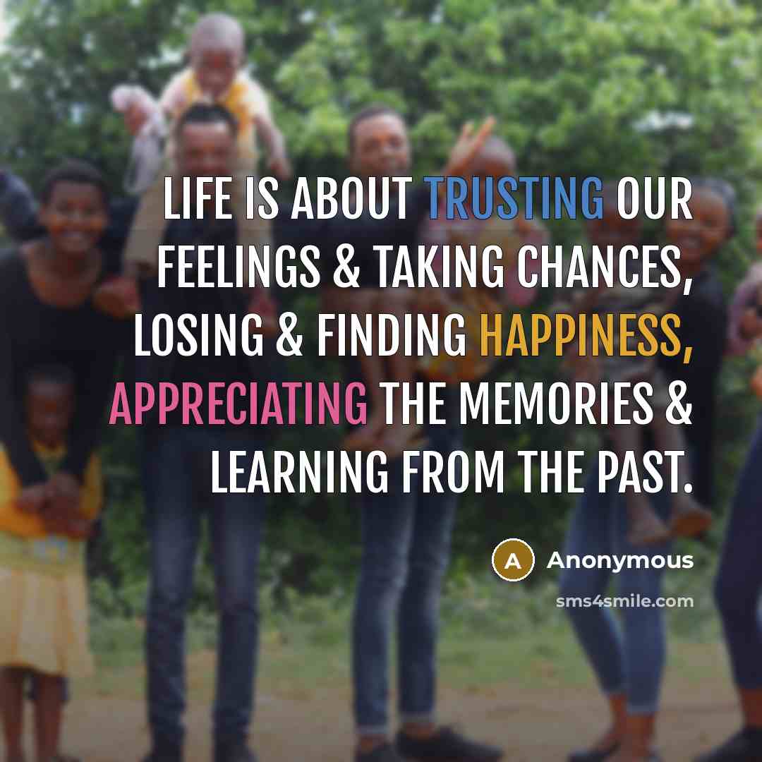 “Life is about trusting our feelings & taking chances, losing & finding happiness, appreciating the memories & learning from the past.” quote by Anonymous