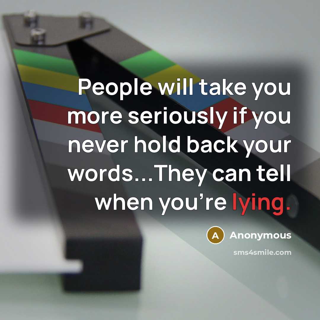 “People will take you more seriously if you never hold back your words...They can tell when you're lying.” quote by Anonymous