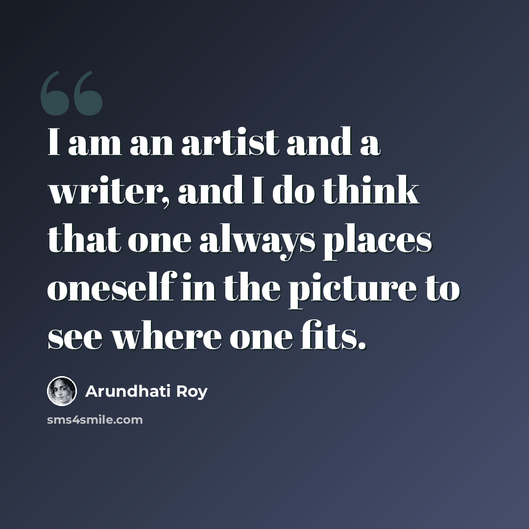 “I am an artist and a writer, and I do think that one always places oneself in the picture to see where one fits.” quote by Arundhati Roy