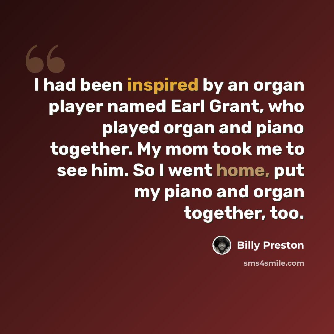 “I had been inspired by an organ player named Earl Grant, who played organ and piano together. My mom took me to see him. So I went home, put my piano and organ together, too.” quote by Billy Preston