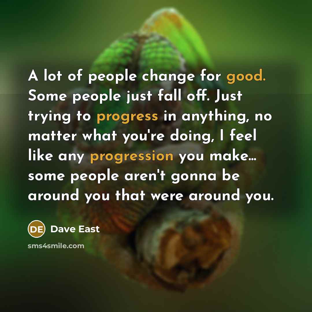 “A lot of people change for good. Some people just fall off. Just trying to progress in anything, no matter what you're doing, I feel like any progression you make... some people aren't gonna be around you that were around you.” quote by Dave East