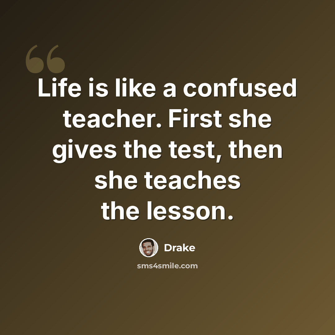 “Life is like a confused teacher. First she gives the test, then she teaches the lesson.” quote by Drake