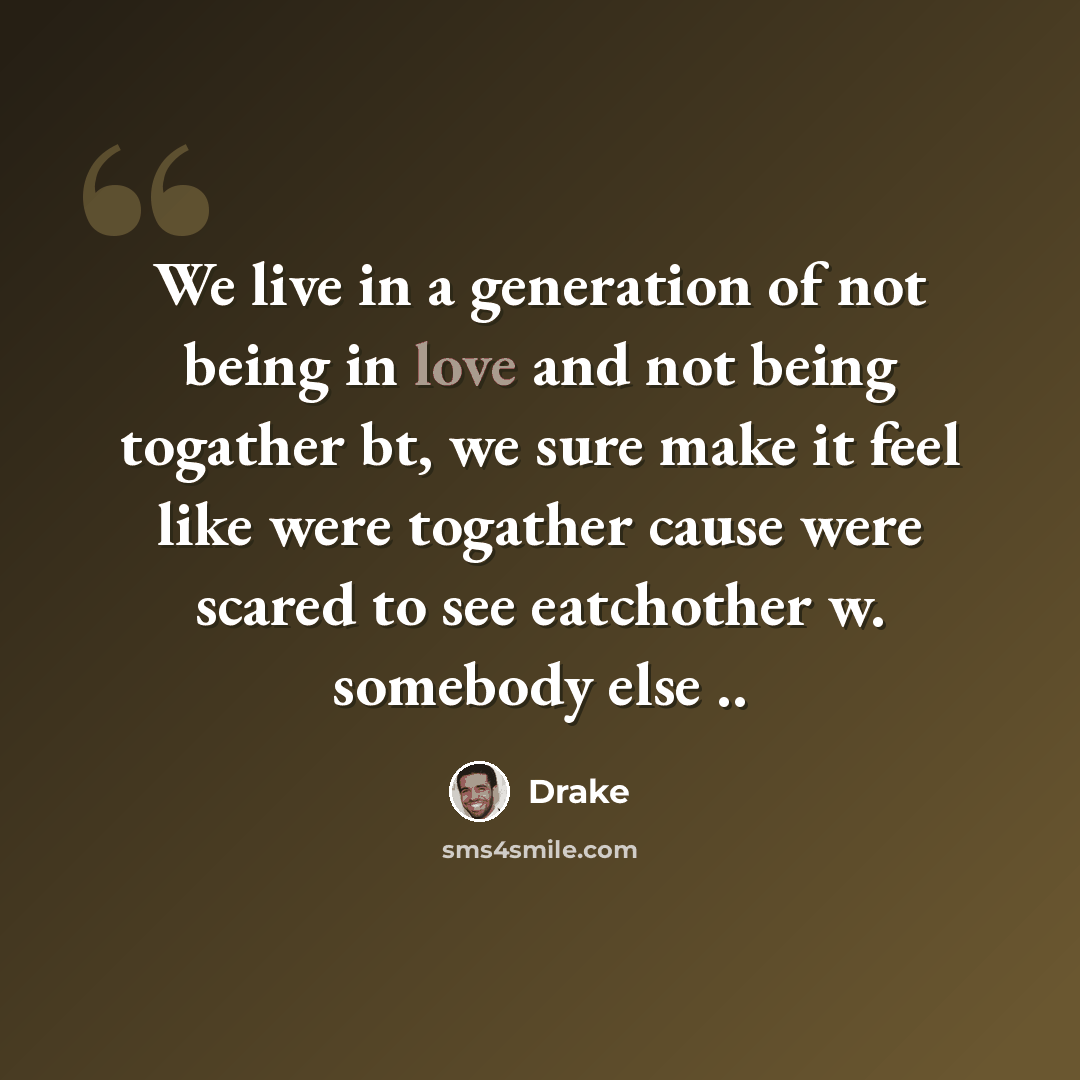 “We live in a generation of not being in love and not being togather bt, we sure make it feel like were togather cause were scared to see eatchother w. somebody else ..” quote by Drake