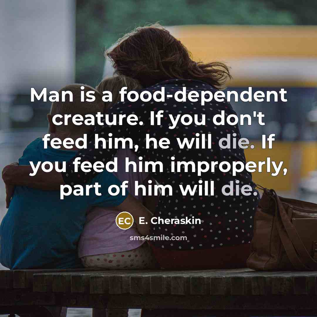 “Man is a food-dependent creature. If you don't feed him, he will die. If you feed him improperly, part of him will die.” quote by E. Cheraskin