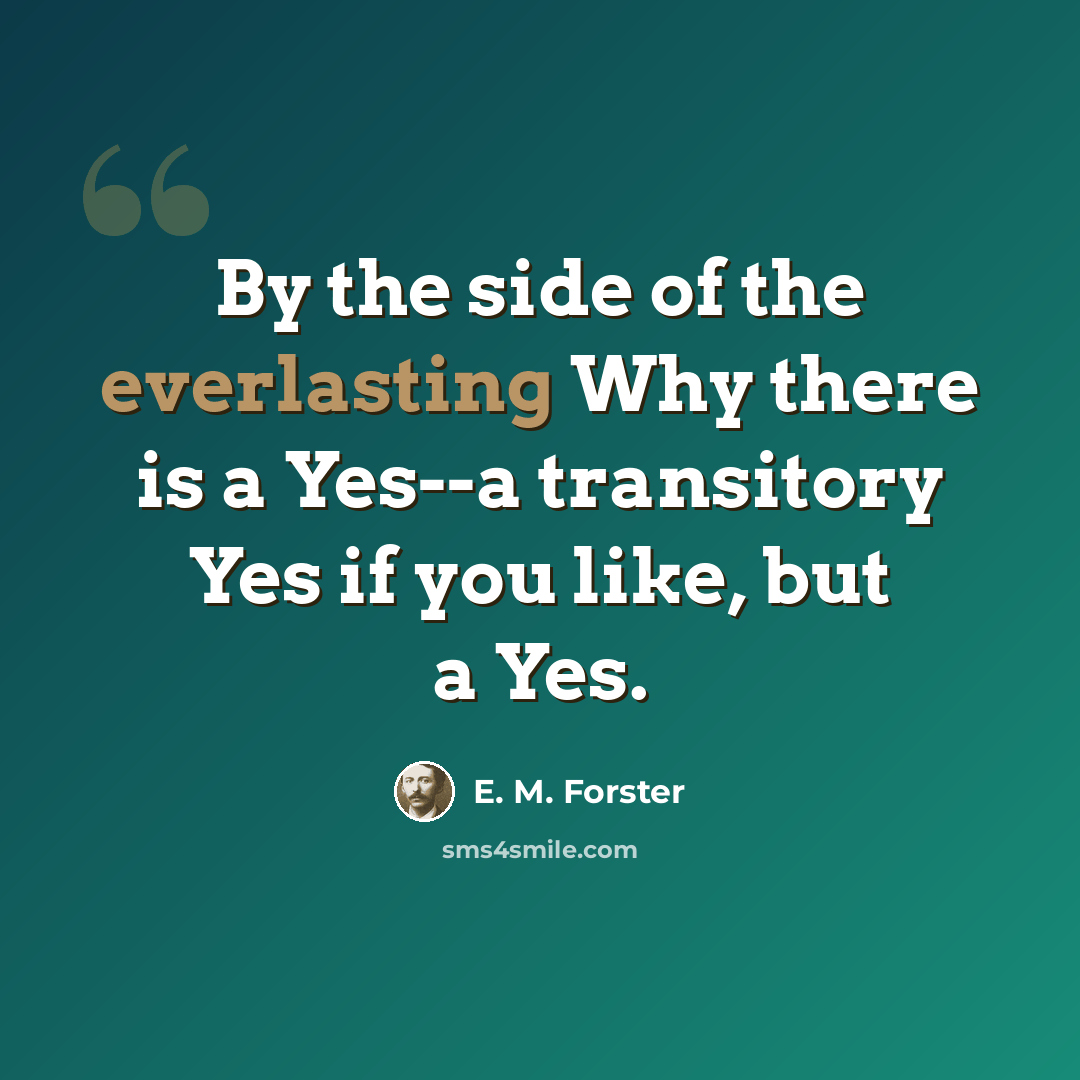 “By the side of the everlasting Why there is a Yes--a transitory Yes if you like, but a Yes.” quote by E. M. Forster