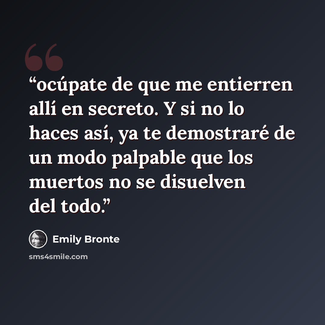 “ocúpate de que me entierren allí en secreto. Y si no lo haces así, ya te demostraré de un modo palpable que los muertos no se disuelven del todo.” quote by Emily Brontë