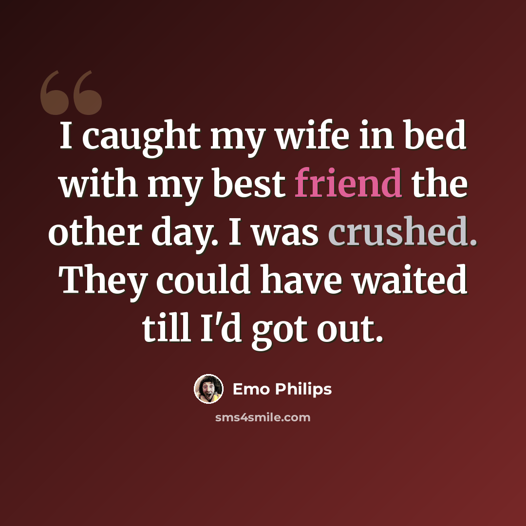 “I caught my wife in bed with my best friend the other day. I was crushed. They could have waited till I'd got out.” quote by Emo Philips