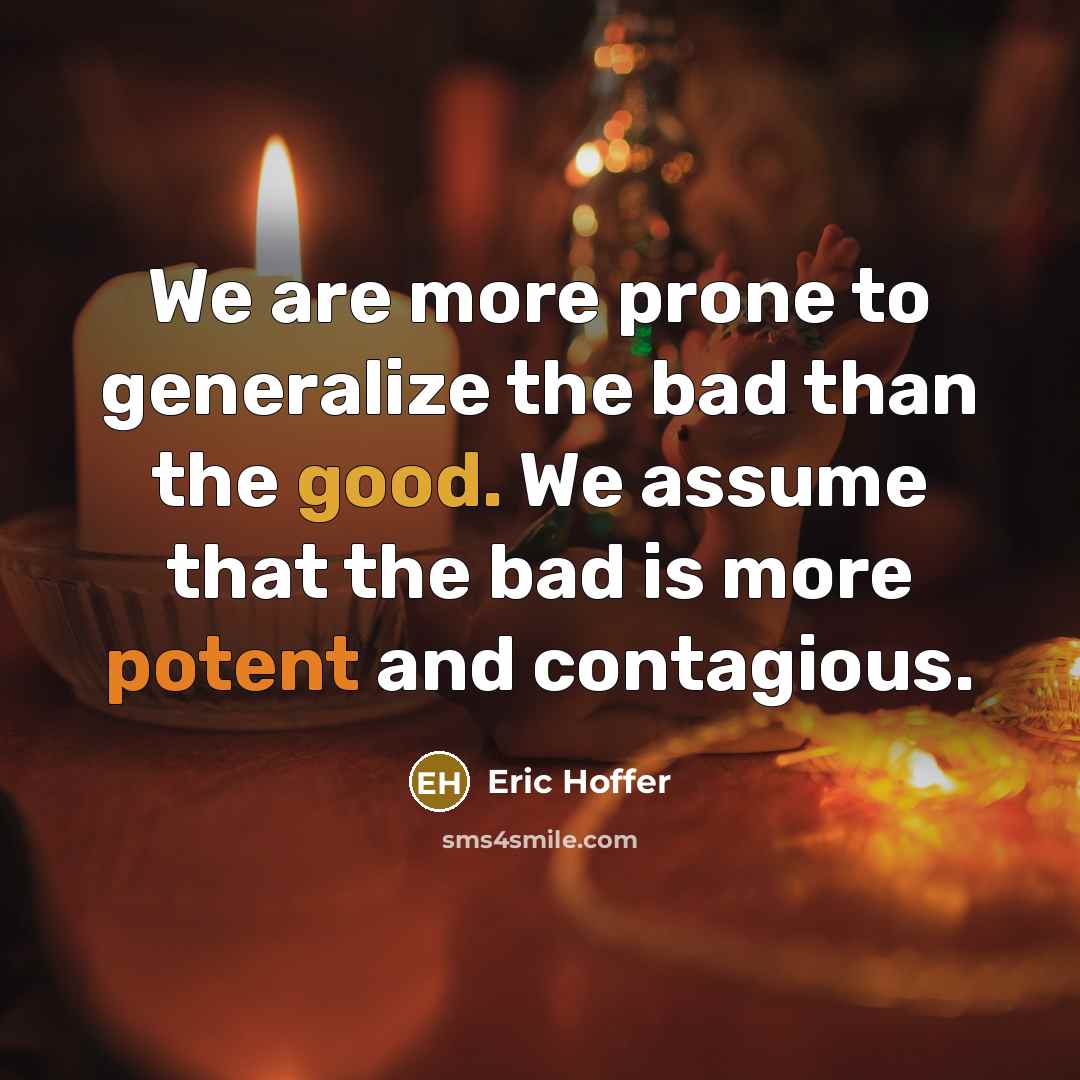 “We are more prone to generalize the bad than the good. We assume that the bad is more potent and contagious.” quote by Eric Hoffer