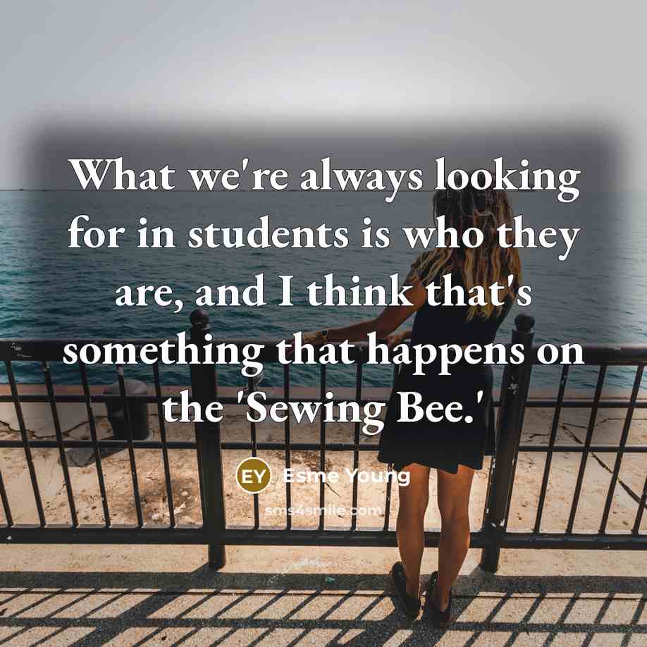 “What we're always looking for in students is who they are, and I think that's something that happens on the 'Sewing Bee.'” quote by Esme Young