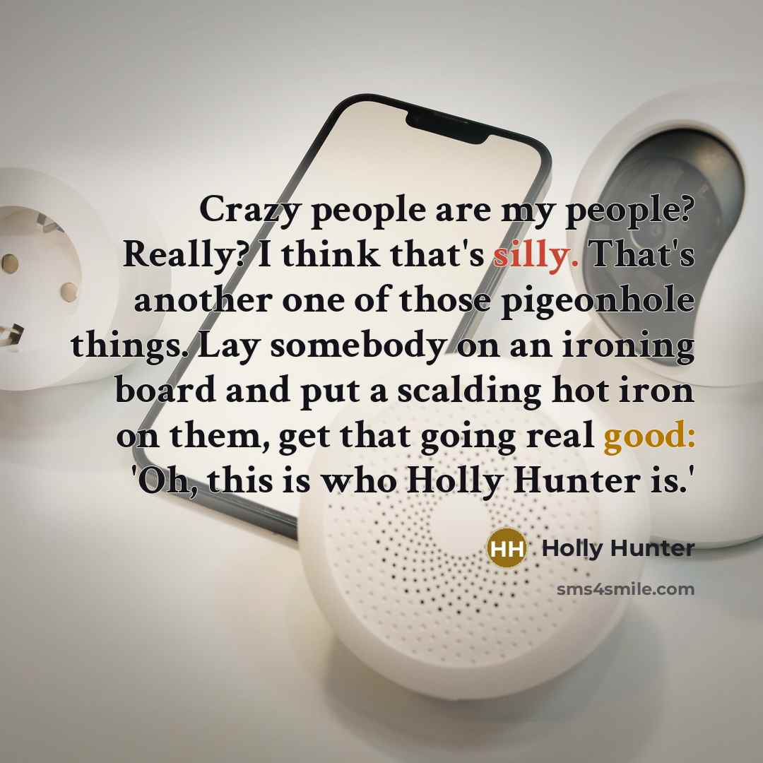 “Crazy people are my people? Really? I think that's silly. That's another one of those pigeonhole things. Lay somebody on an ironing board and put a scalding hot iron on them, get that going real good: 'Oh, this is who Holly Hunter is.'” quote by Holly Hunter