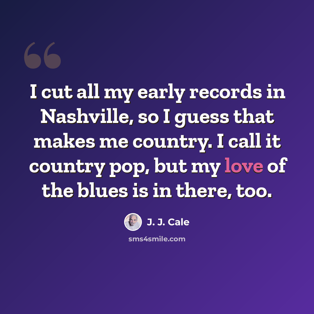 “I cut all my early records in Nashville, so I guess that makes me country. I call it country pop, but my love of the blues is in there, too.” quote by J. J. Cale