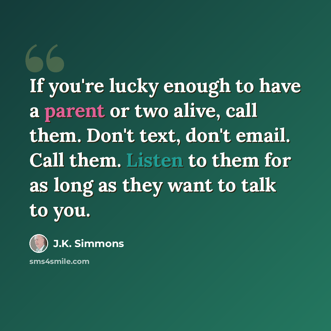 “If you're lucky enough to have a parent or two alive, call them. Don't text, don't email. Call them. Listen to them for as long as they want to talk to you.” quote by J.K. Simmons