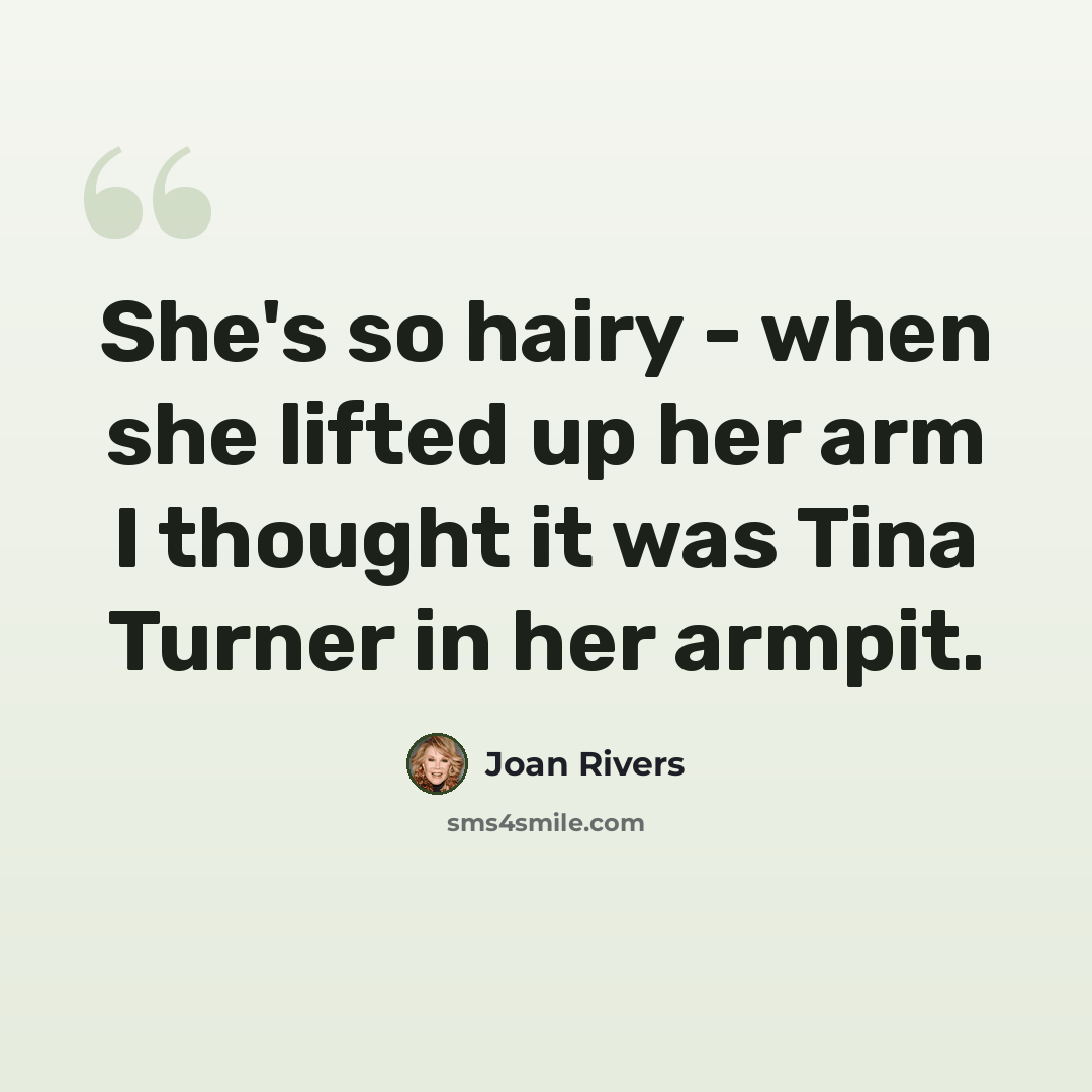 “She's so hairy - when she lifted up her arm I thought it was Tina Turner in her armpit.” quote by Joan Rivers