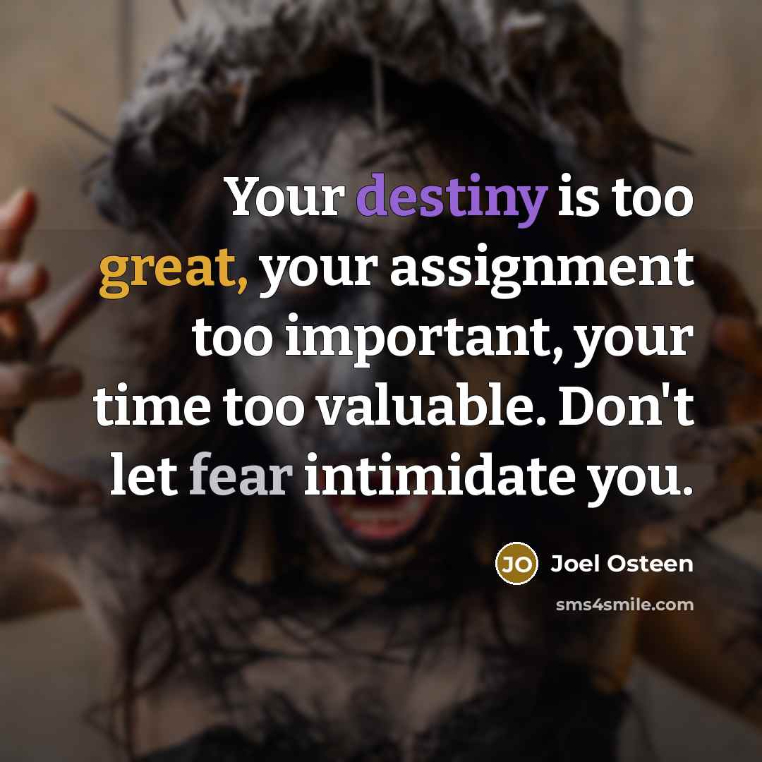 “Your destiny is too great, your assignment too important, your time too valuable. Don't let fear intimidate you.” quote by Joel Osteen