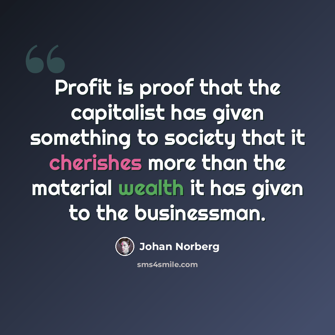 “Profit is proof that the capitalist has given something to society that it cherishes more than the material wealth it has given to the businessman.” quote by Johan Norberg