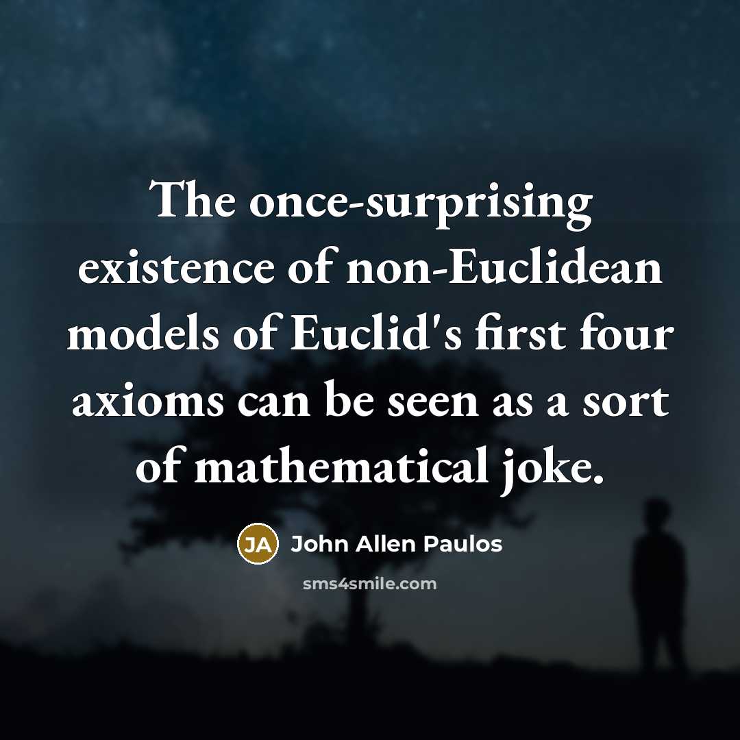 “The once-surprising existence of non-Euclidean models of Euclid's first four axioms can be seen as a sort of mathematical joke.” quote by John Allen Paulos