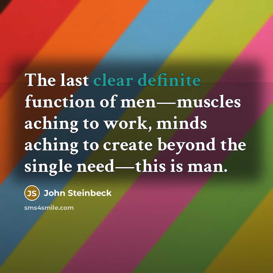 “The last clear definite function of men—muscles aching to work, minds aching to create beyond the single need—this is man.” quote by John Steinbeck