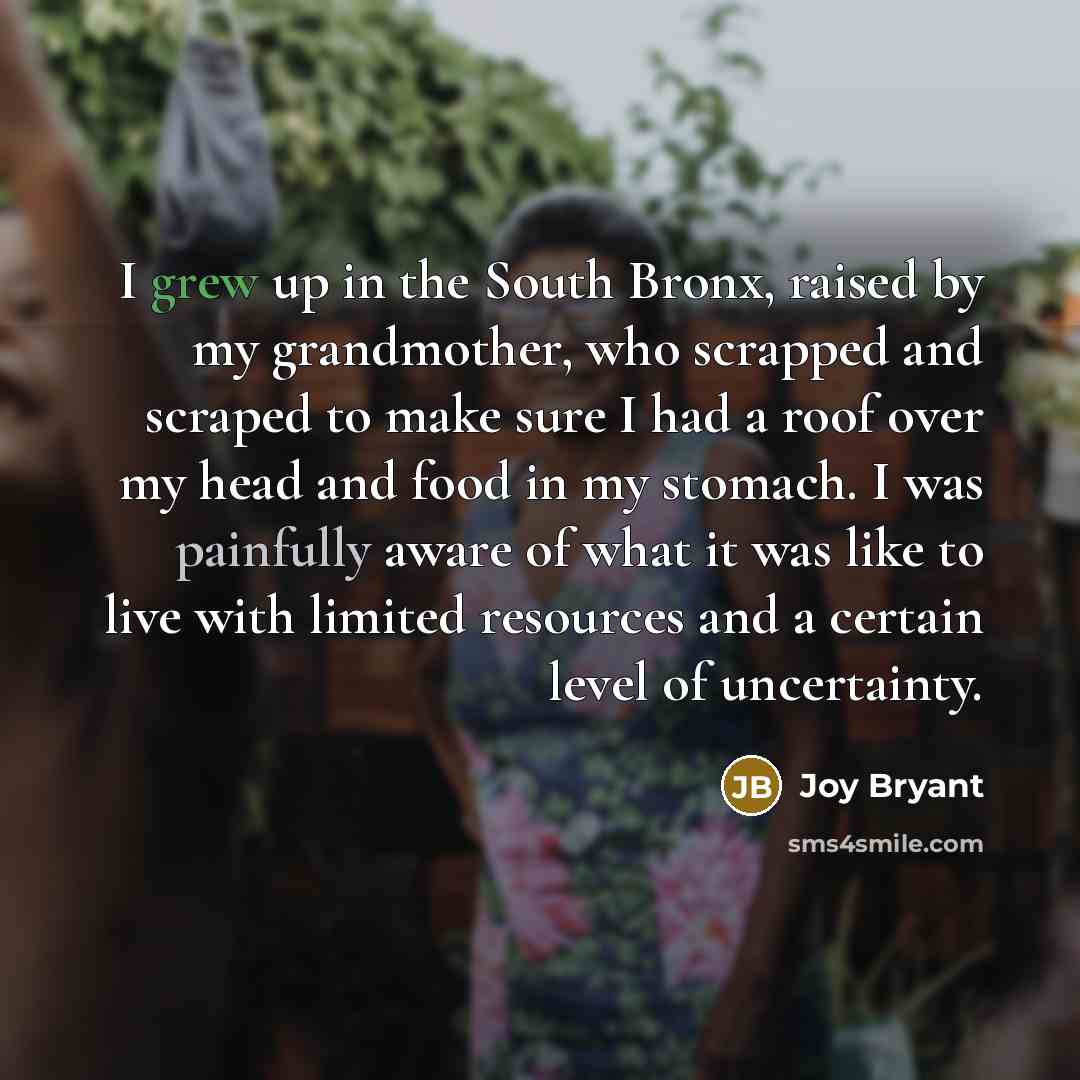 “I grew up in the South Bronx, raised by my grandmother, who scrapped and scraped to make sure I had a roof over my head and food in my stomach. I was painfully aware of what it was like to live with limited resources and a certain level of uncertainty.” quote by Joy Bryant