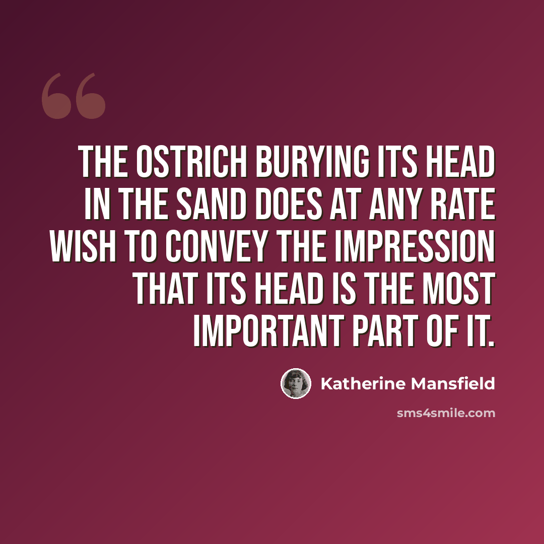“The ostrich burying its head in the sand does at any rate wish to convey the impression that its head is the most important part of it.” quote by Katherine Mansfield