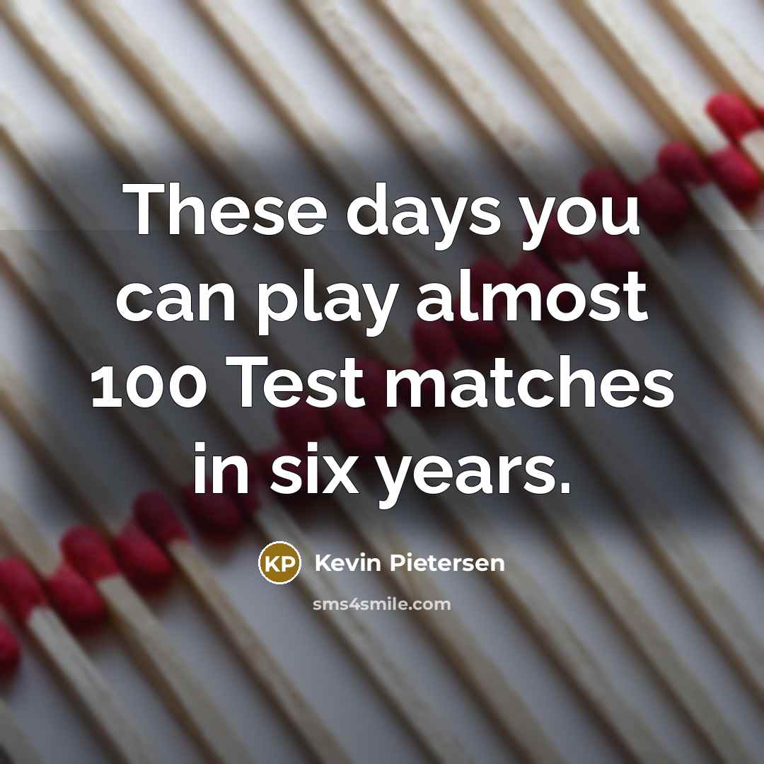 “These days you can play almost 100 Test matches in six years.” quote by Kevin Pietersen