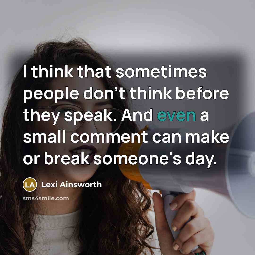 “I think that sometimes people don't think before they speak. And even a small comment can make or break someone's day.” quote by Lexi Ainsworth