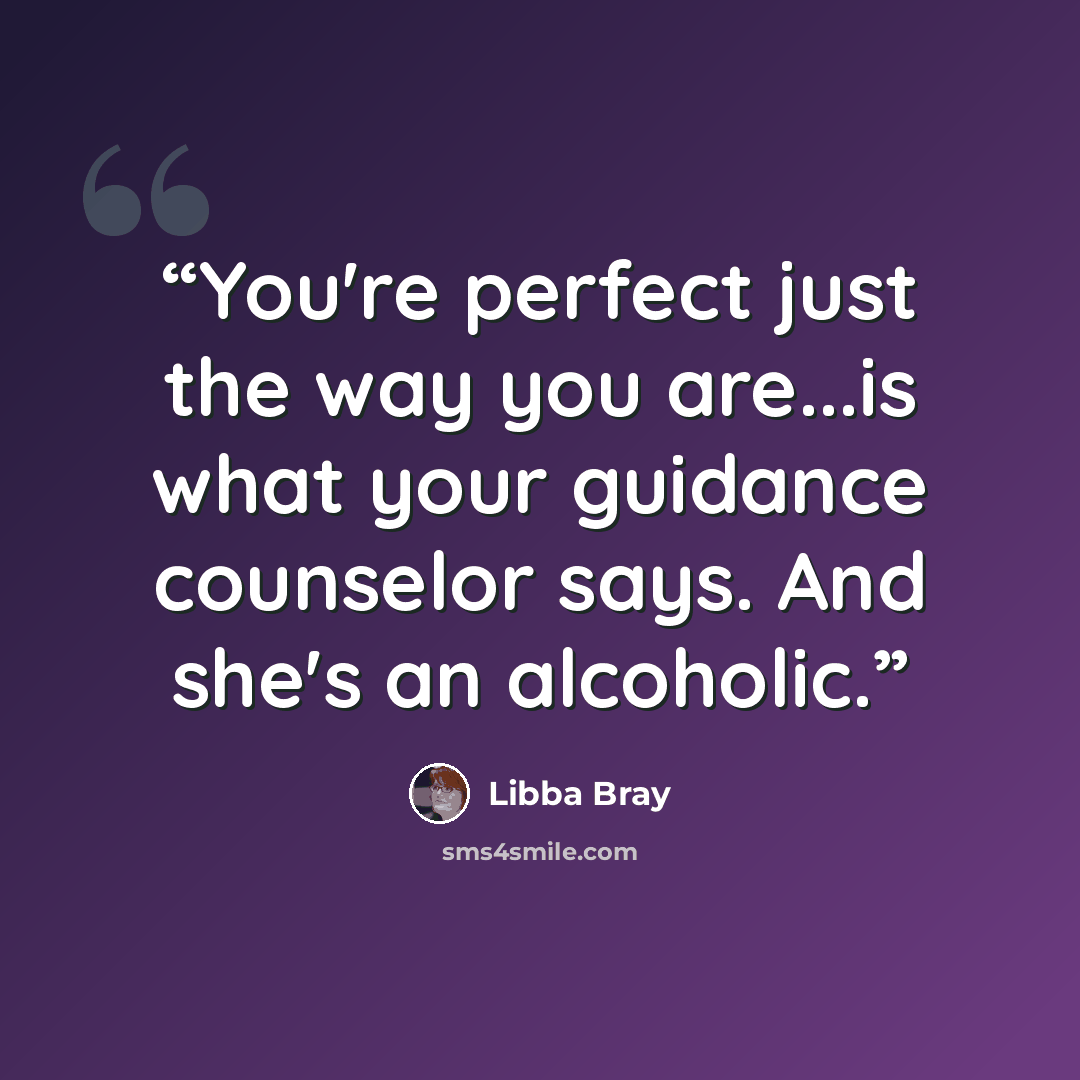 “You're perfect just the way you are...is what your guidance counselor says. And she's an alcoholic.” quote by Libba Bray
