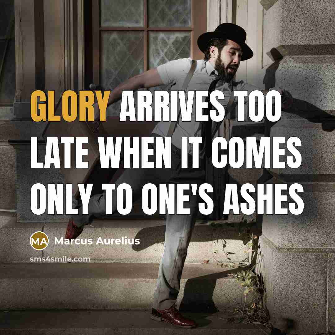 “Glory arrives too late when it comes only to one's ashes” quote by Marcus Aurelius