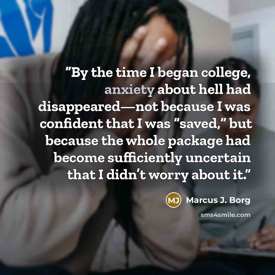 “By the time I began college, anxiety about hell had disappeared—not because I was confident that I was “saved,” but because the whole package had become sufficiently uncertain that I didn’t worry about it.” quote by Marcus J. Borg