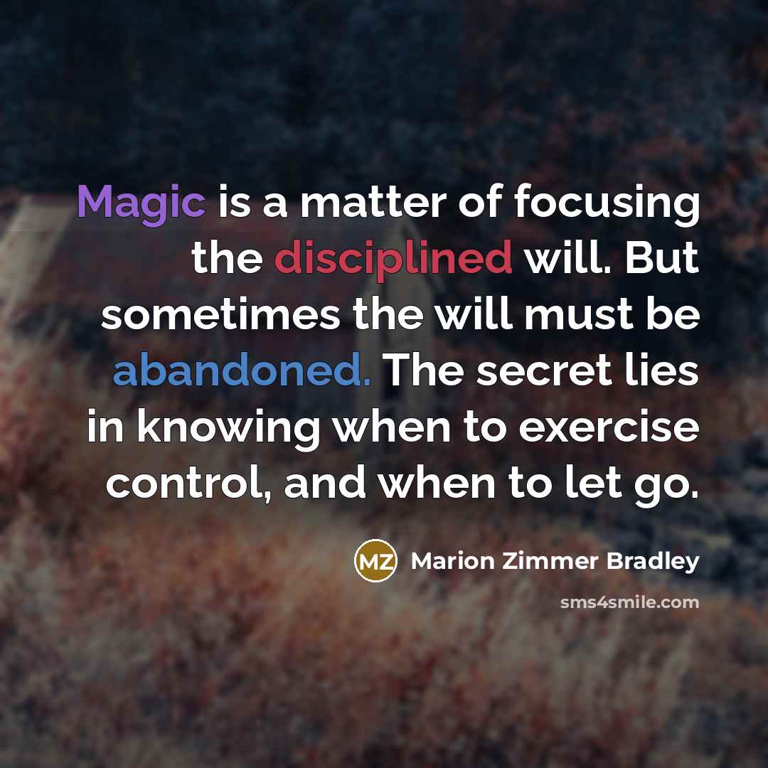 “Magic is a matter of focusing the disciplined will. But sometimes the will must be abandoned. The secret lies in knowing when to exercise control, and when to let go.” quote by Marion Zimmer Bradley