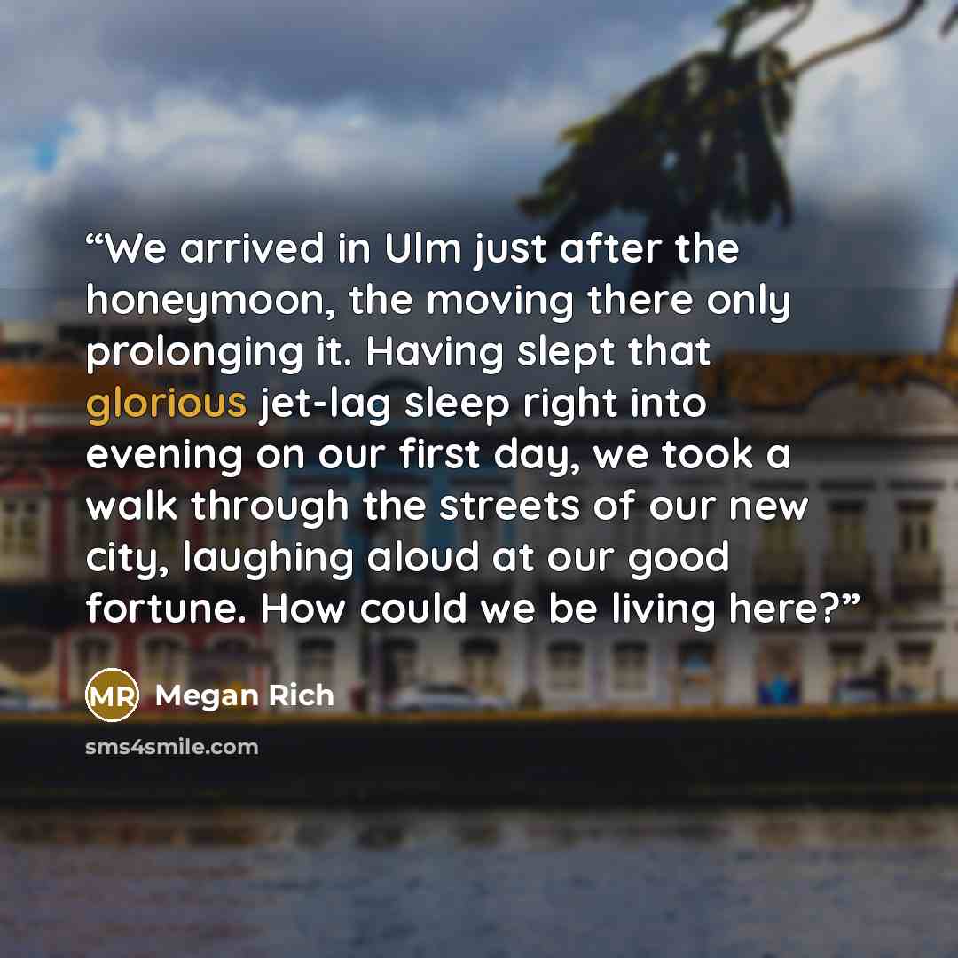 “We arrived in Ulm just after the honeymoon, the moving there only prolonging it. Having slept that glorious jet-lag sleep right into evening on our first day, we took a walk through the streets of our new city, laughing aloud at our good fortune. How could we be living here?” quote by Megan Rich