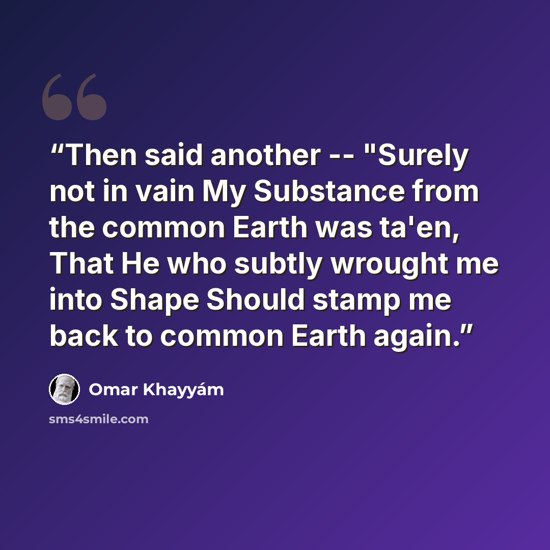“Then said another -- "Surely not in vain My Substance from the common Earth was ta'en, That He who subtly wrought me into Shape Should stamp me back to common Earth again.” quote by Omar Khayyám