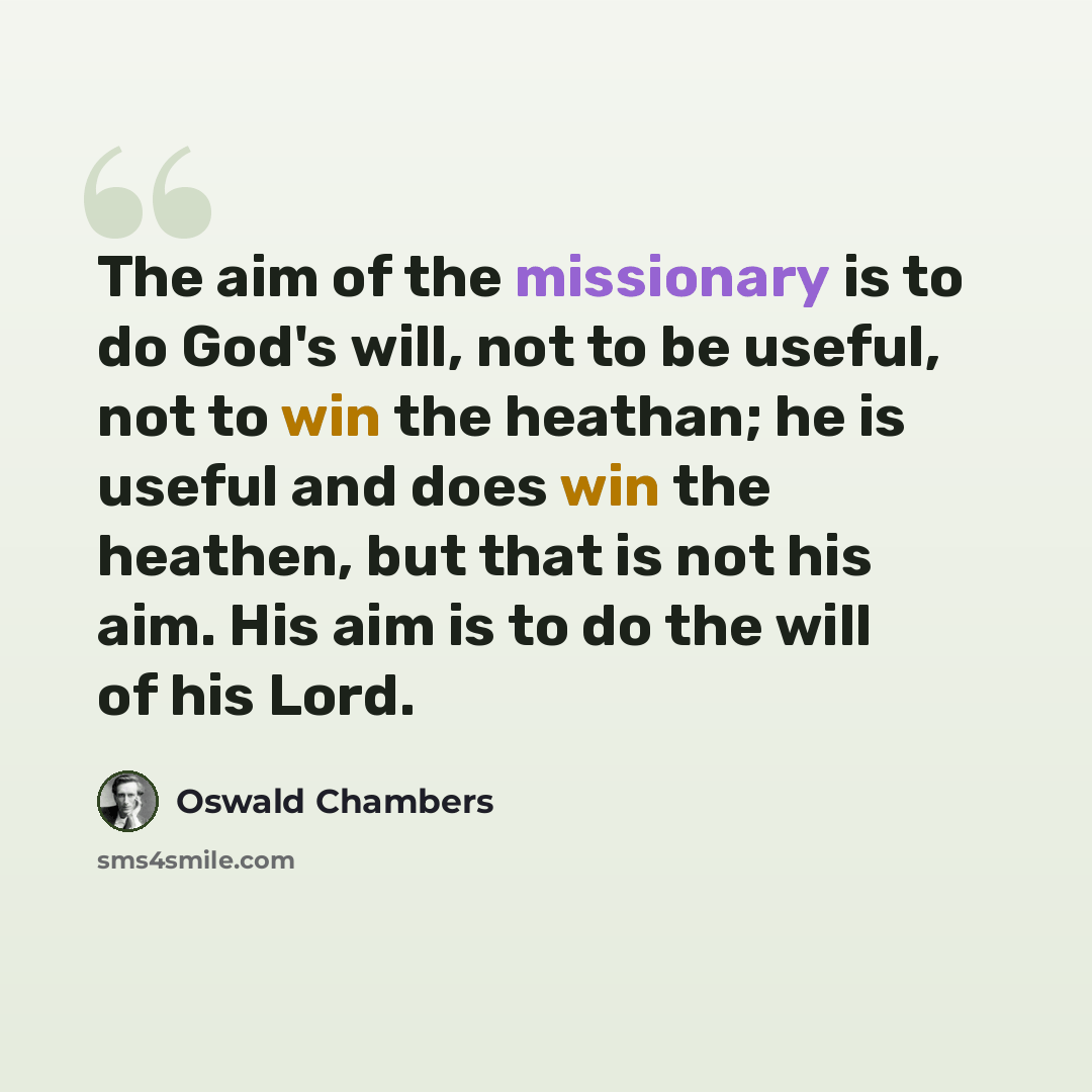 “The aim of the missionary is to do God's will, not to be useful, not to win the heathan; he is useful and does win the heathen, but that is not his aim. His aim is to do the will of his Lord.” quote by Oswald Chambers
