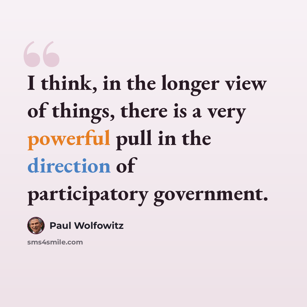 “I think, in the longer view of things, there is a very powerful pull in the direction of participatory government.” quote by Paul Wolfowitz