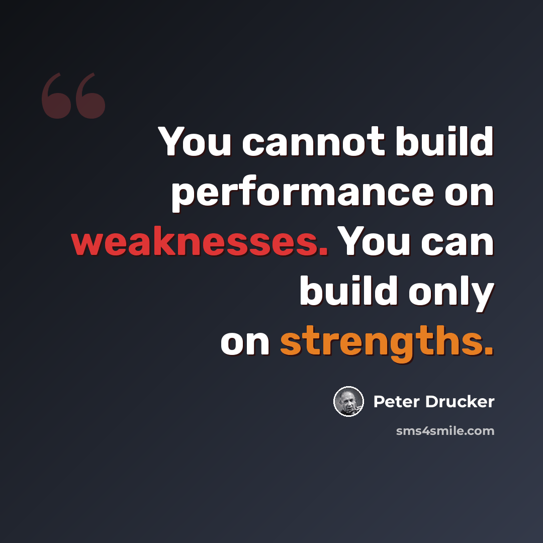 “You cannot build performance on weaknesses. You can build only on strengths.” quote by Peter Drucker