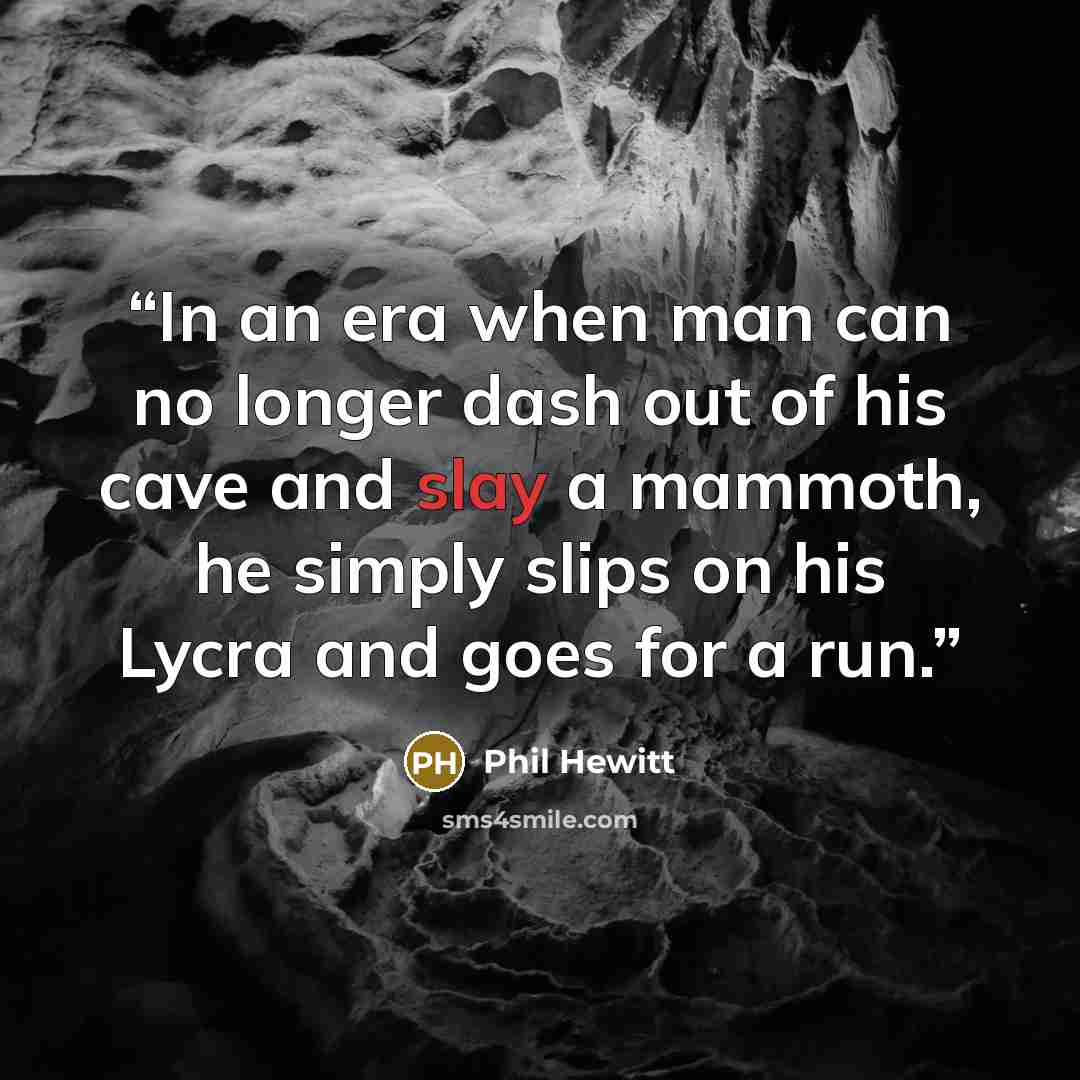 “In an era when man can no longer dash out of his cave and slay a mammoth, he simply slips on his Lycra and goes for a run.” quote by Phil Hewitt