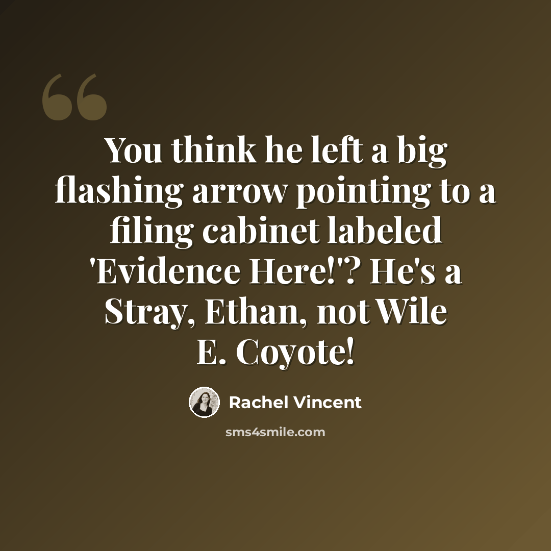 “You think he left a big flashing arrow pointing to a filing cabinet labeled 'Evidence Here!'? He's a Stray, Ethan, not Wile E. Coyote!” quote by Rachel Vincent