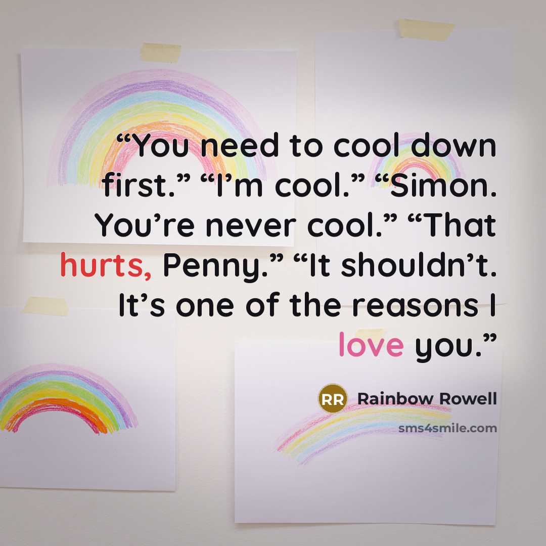 “You need to cool down first.” “I’m cool.” “Simon. You’re never cool.” “That hurts, Penny.” “It shouldn’t. It’s one of the reasons I love you.” quote by Rainbow Rowell