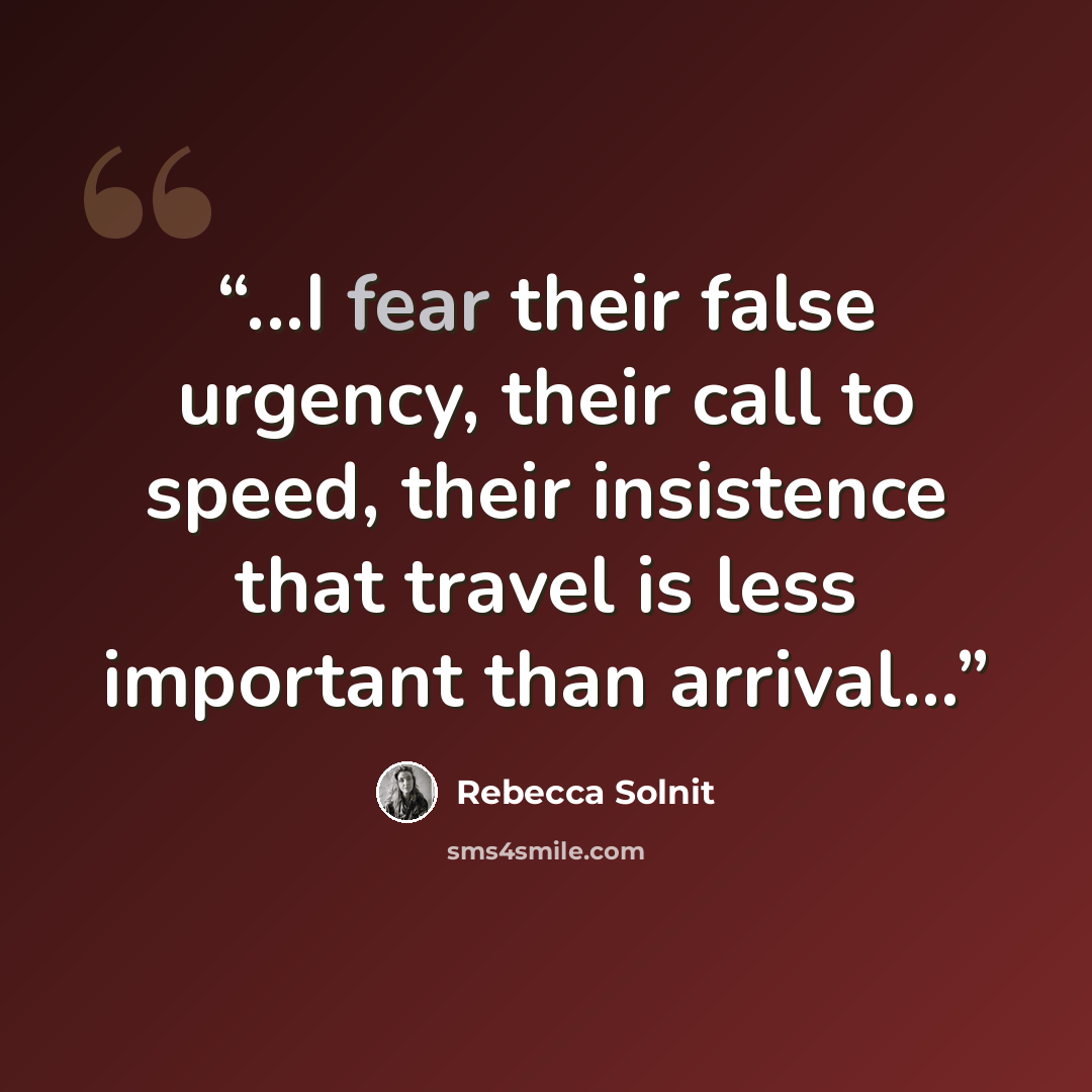 “...I fear their false urgency, their call to speed, their insistence that travel is less important than arrival...” quote by Rebecca Solnit