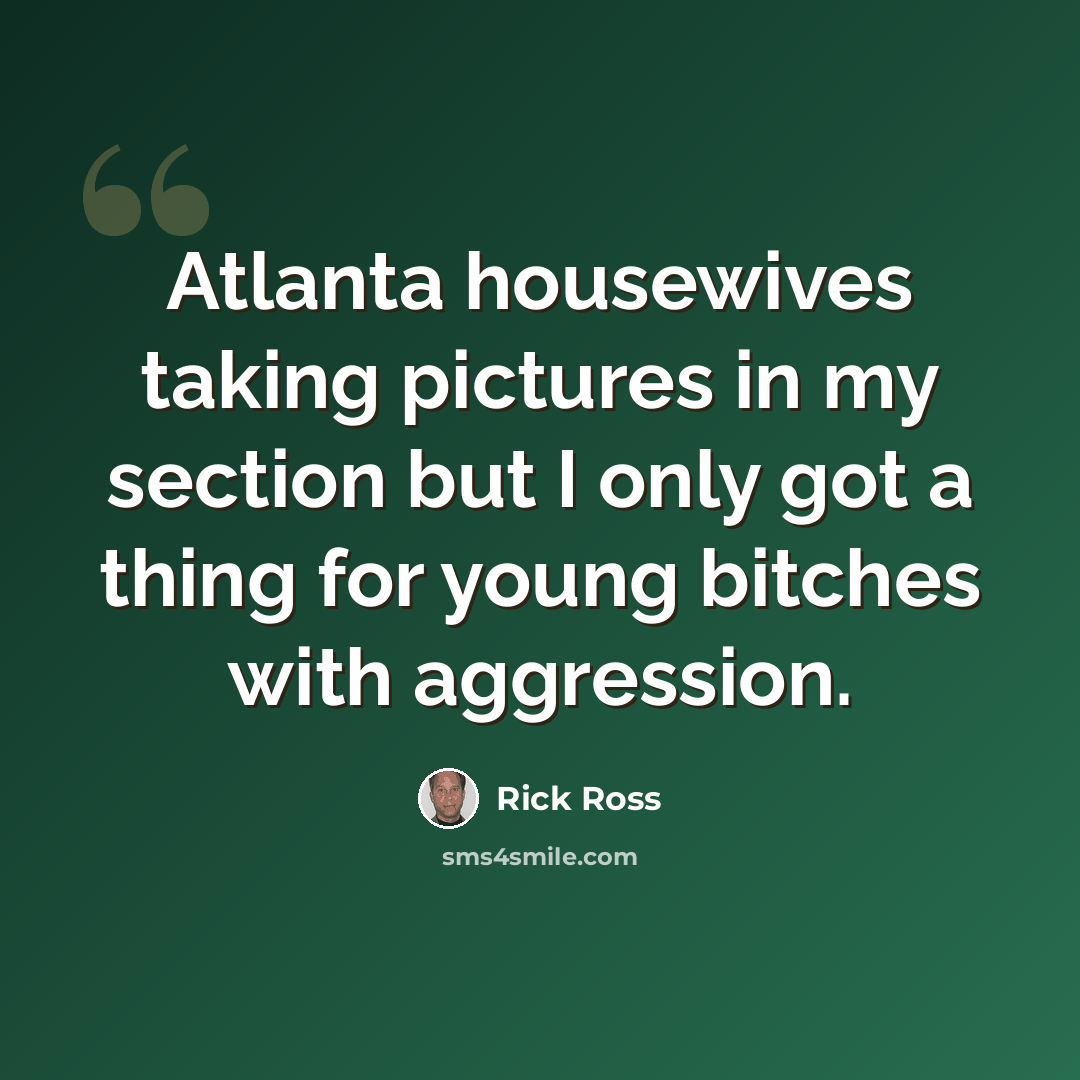 “Atlanta housewives taking pictures in my section but I only got a thing for young bitches with aggression.” quote by Rick Ross