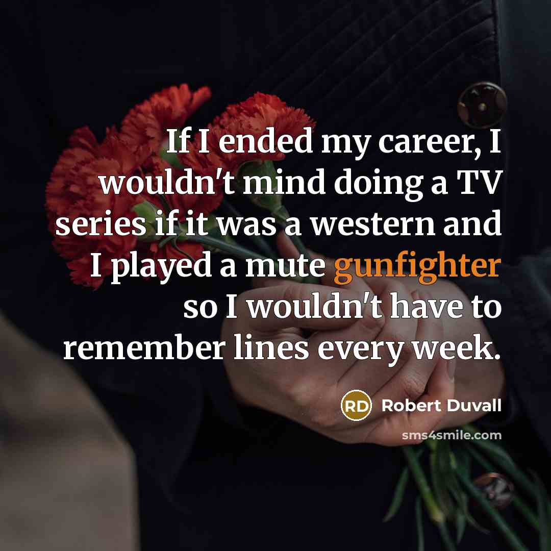 “If I ended my career, I wouldn't mind doing a TV series if it was a western and I played a mute gunfighter so I wouldn't have to remember lines every week.” quote by Robert Duvall