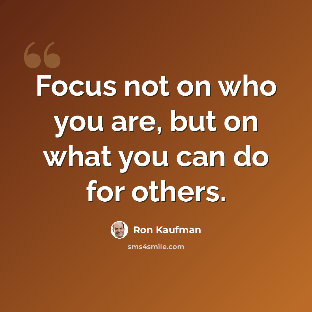 “Focus not on who you are, but on what you can do for others.” quote by Ron Kaufman