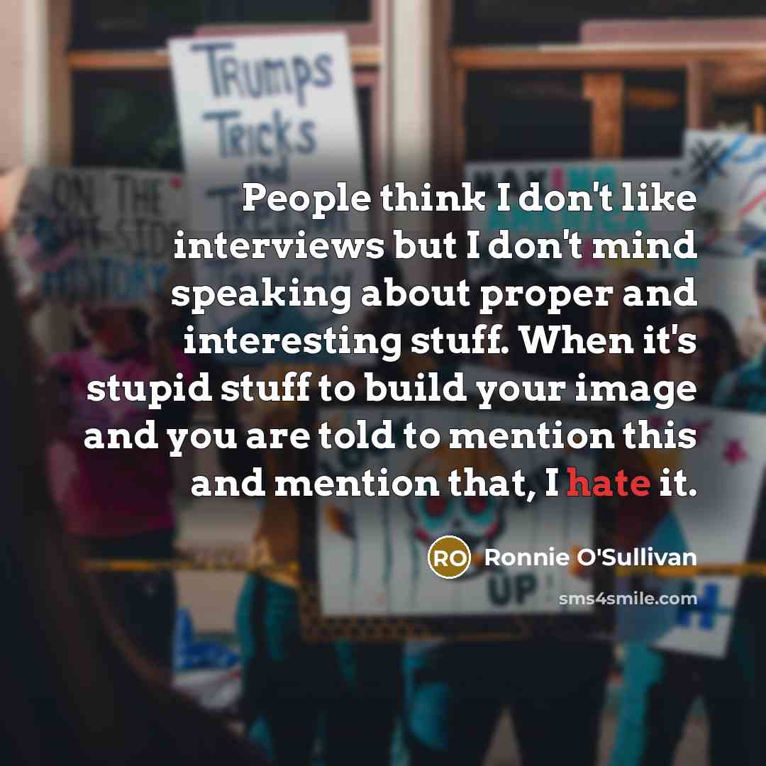 “People think I don't like interviews but I don't mind speaking about proper and interesting stuff. When it's stupid stuff to build your image and you are told to mention this and mention that, I hate it.” quote by Ronnie O'Sullivan