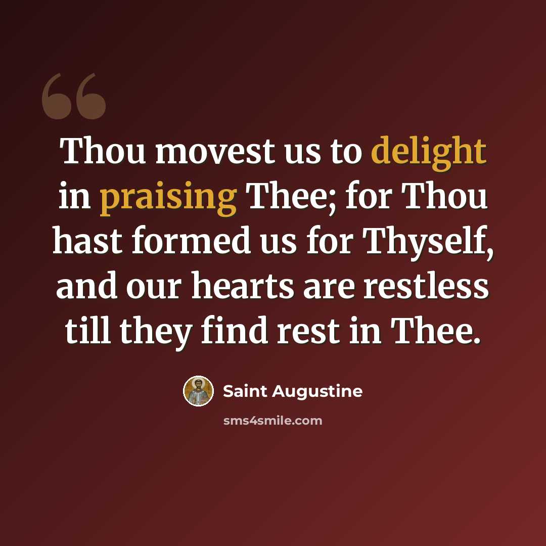 “Thou movest us to delight in praising Thee; for Thou hast formed us for Thyself, and our hearts are restless till they find rest in Thee.” quote by Saint Augustine
