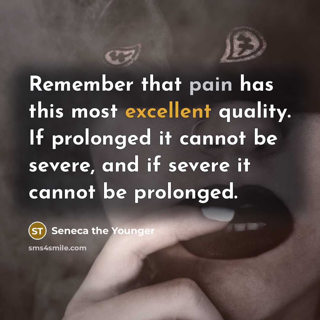 “Remember that pain has this most excellent quality. If prolonged it cannot be severe, and if severe it cannot be prolonged.” quote by Seneca the Younger