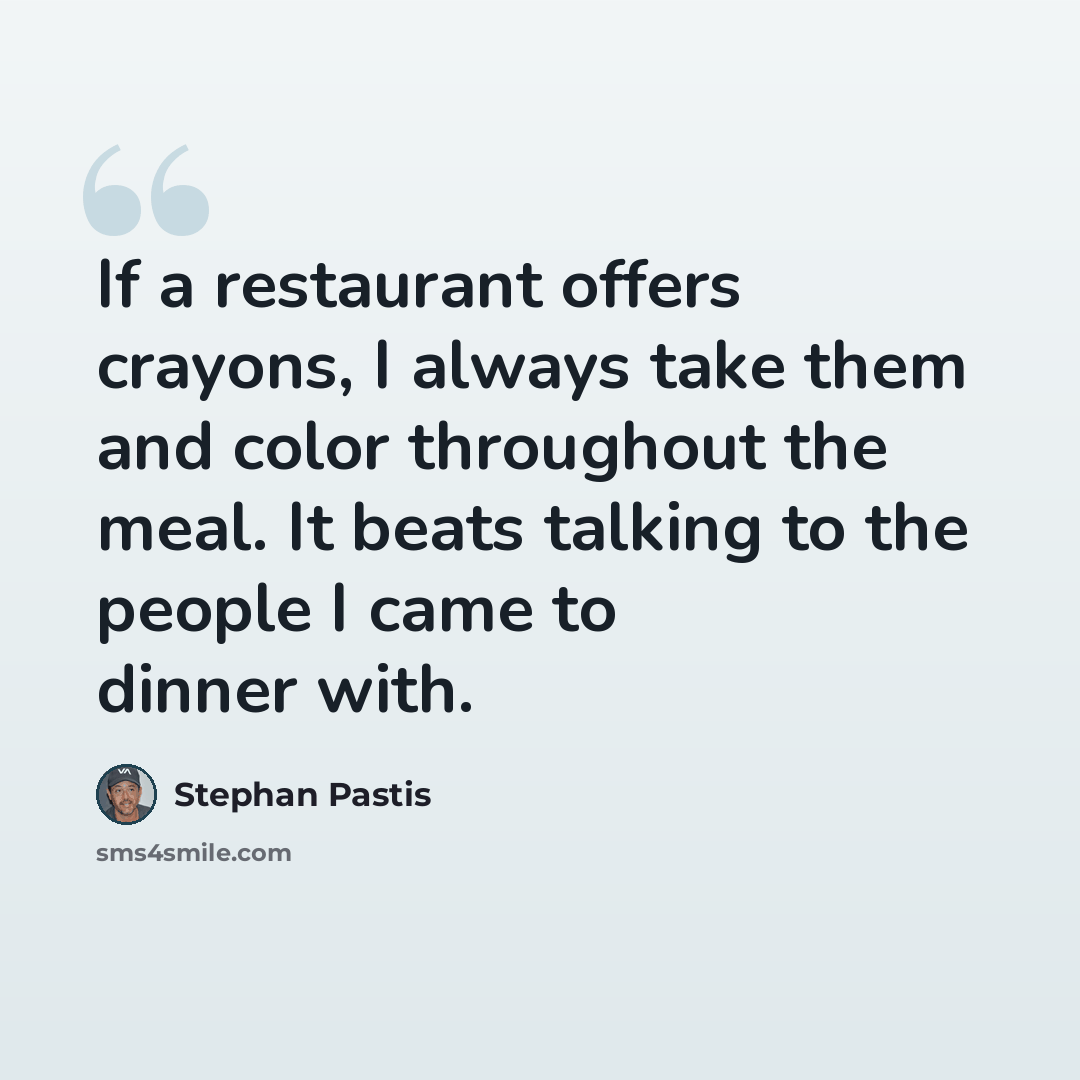 “If a restaurant offers crayons, I always take them and color throughout the meal. It beats talking to the people I came to dinner with.” quote by Stephan Pastis