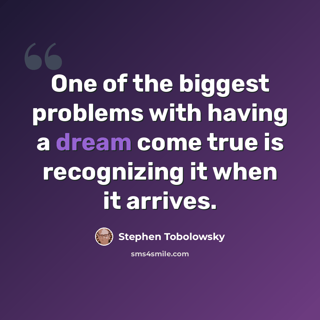 “One of the biggest problems with having a dream come true is recognizing it when it arrives.” quote by Stephen Tobolowsky