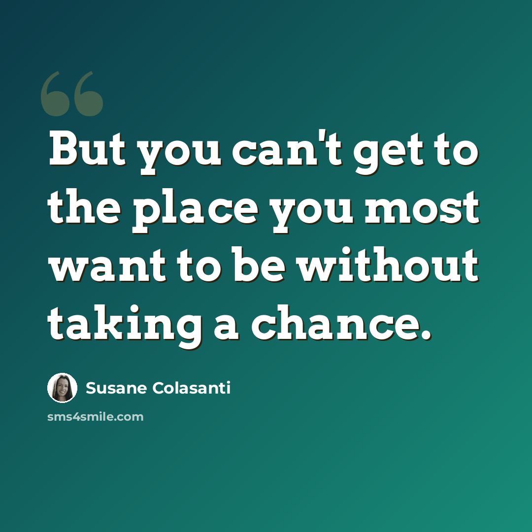 “But you can't get to the place you most want to be without taking a chance.” quote by Susane Colasanti