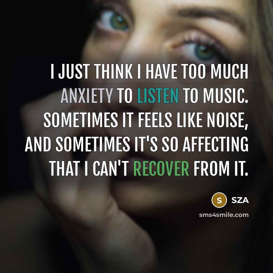 “I just think I have too much anxiety to listen to music. Sometimes it feels like noise, and sometimes it's so affecting that I can't recover from it.” quote by SZA